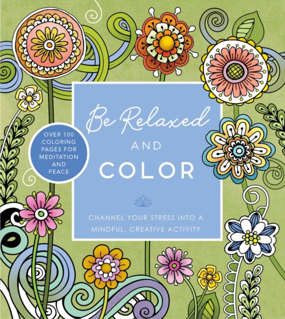 Be Relaxed and Color : Channel Your Stress into a Mindful, Creative Activity - Over 100 Coloring Pages for Meditation and Peace