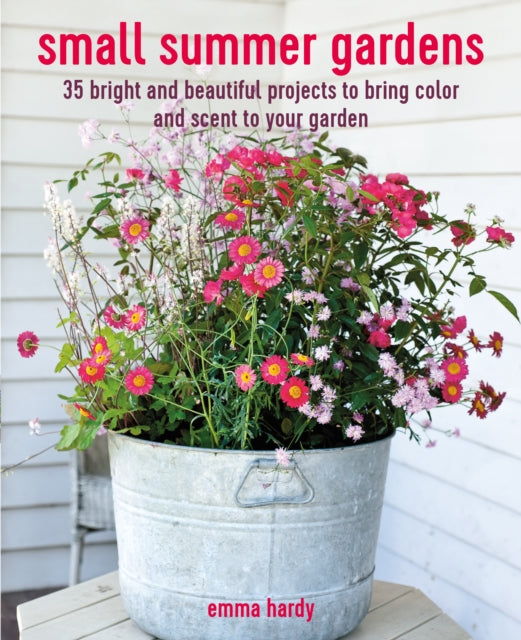 Small Summer Gardens : 35 Bright and Beautiful Projects to Bring Color and Scent to Your Garden