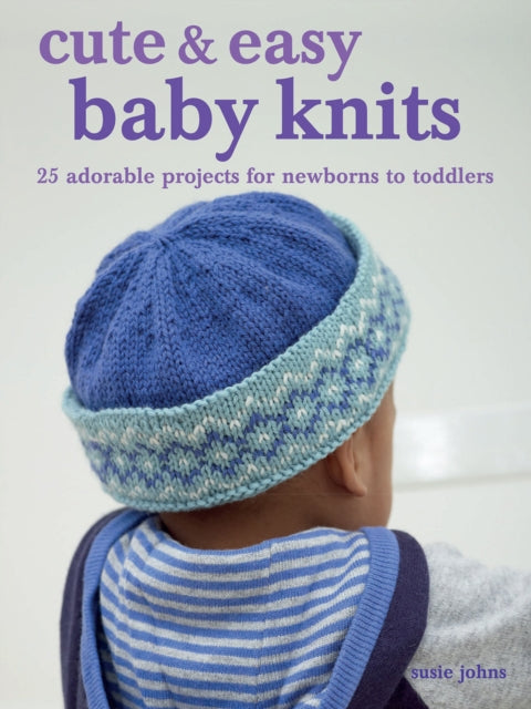 Cute & Easy Baby Knits : 25 Adorable Projects for Newborns to Toddlers