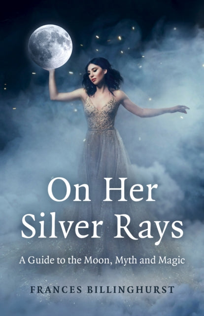 On Her Silver Rays : A Guide to the Moon, Myth and Magic