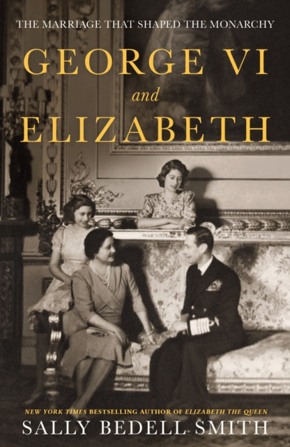 George VI and Elizabeth : The Marriage That Shaped the Monarchy