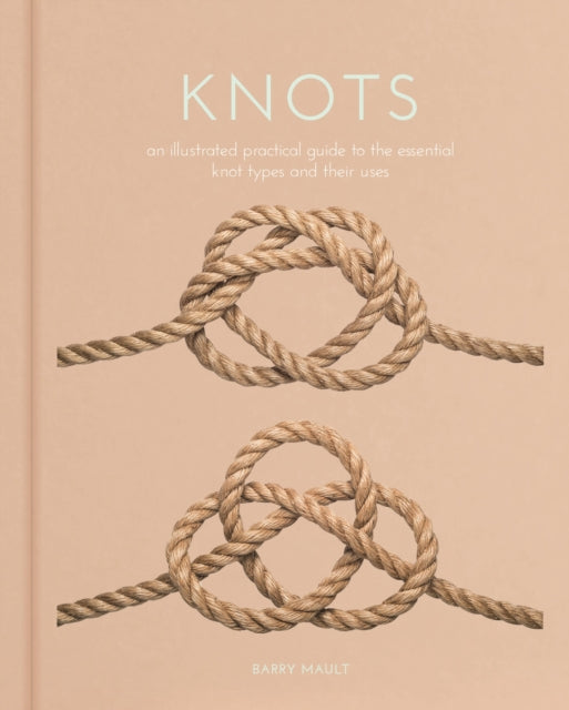 Knots : An Illustrated Practical Guide to the Essential Knot Types and their Uses