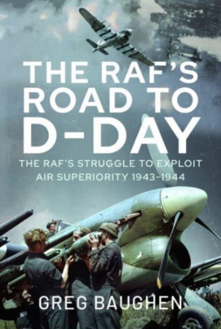 The RAF's Road to D-Day : The Struggle to Exploit Air Superiority, 1943-1944