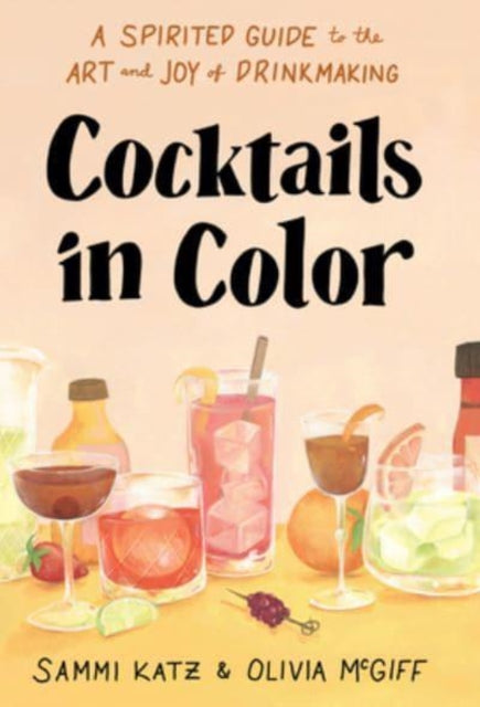 Cocktails in Color : A Spirited Guide Through the Art and Joy of Drinkmaking