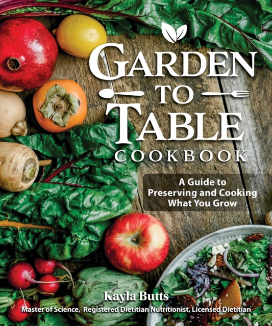 Garden to Table Cookbook : A Guide to Preserving and Cooking What You Grow
