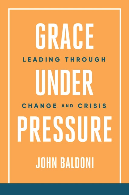 Grace Under Pressure : Leading Through Change and Crisis