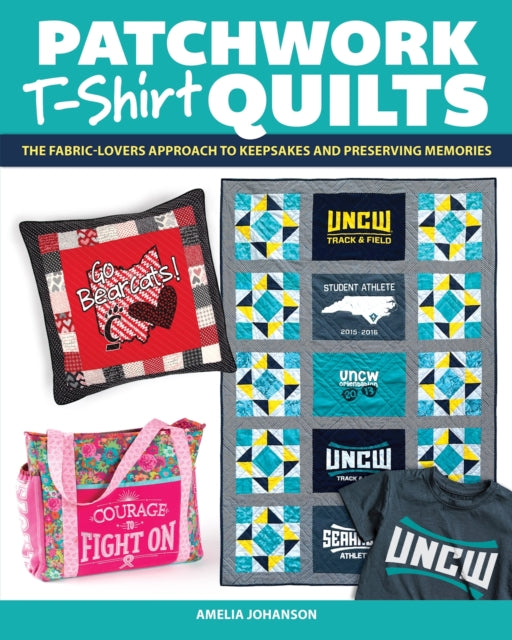 Patchwork T-Shirt Quilts : The Fabric-Lovers' Approach to Quilting Keepsakes and Preserving Memories