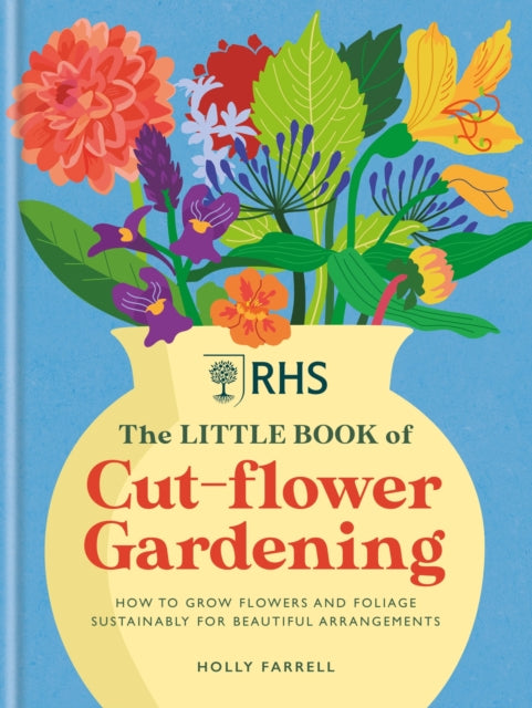 RHS The Little Book of Cut-Flower Gardening : How to grow flowers and foliage sustainably for beautiful arrangements