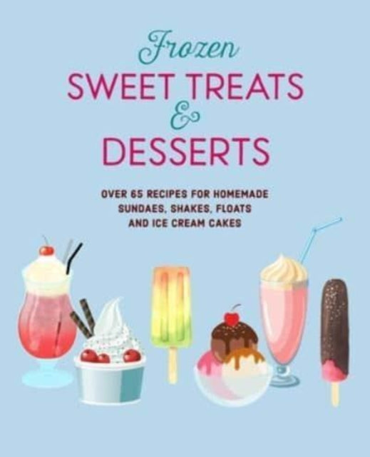 Frozen Sweet Treats & Desserts : Over 70 Recipes for Popsicles, Sundaes, Shakes, Floats & Ice Cream Cakes