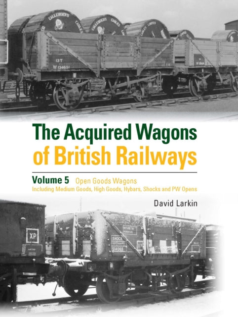The Acquired Wagons of British Railways Volume 5 : Open Goods Wagons (including Medium Goods, High Goods, Hybars, Shocks and PW Opens)