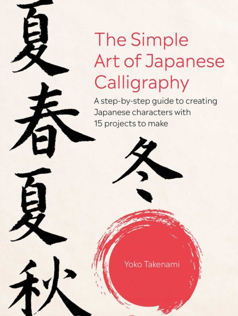 The Simple Art of Japanese Calligraphy : A Step-by-Step Guide to Creating Japanese Characters with 15 Projects to Make