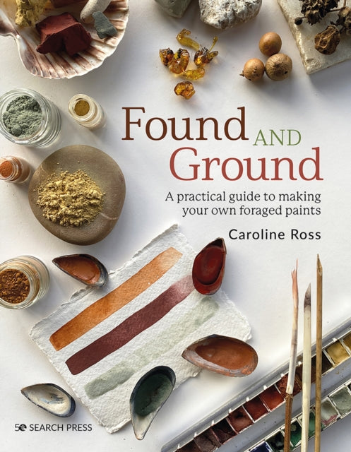 Found and Ground : A Practical Guide to Making Your Own Foraged Paints