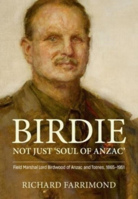 Birdie - More Than 'Soul of Anzac' : Field Marshal Lord Birdwood of Anzac and Totnes, 1865-1951
