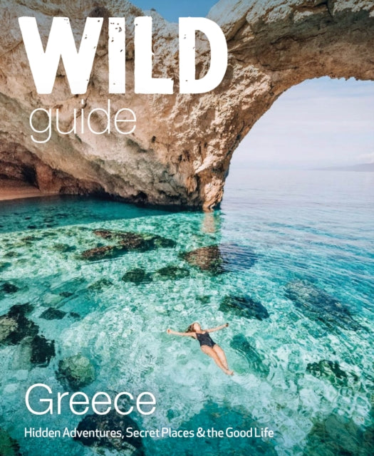 Wild Guide Greece : Hidden Places, Great Adventures and the Good Life (including the mainland, Crete, Corfu, Rhodes and over 20 other islands)