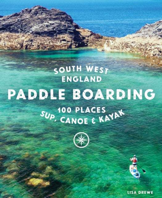 Paddle Boarding South West England : 100 places to SUP, canoe, and kayak in Cornwall, Devon, Dorset, Somerset, Wiltshire and Bristol