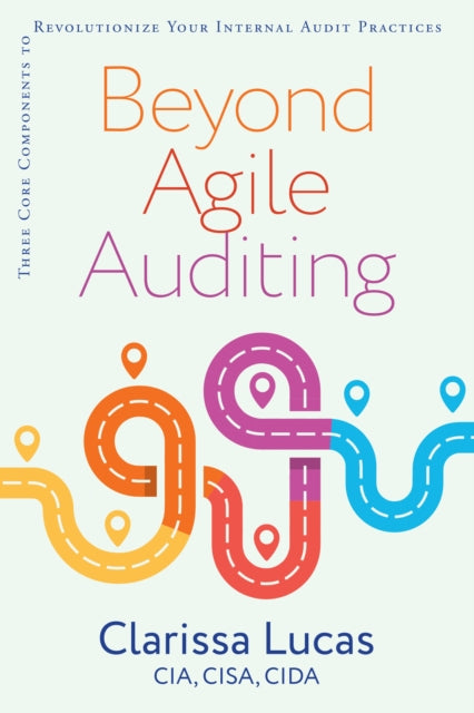 Beyond Agile Auditing : Three Core Components to Revolutionize Your Internal Audit Practices