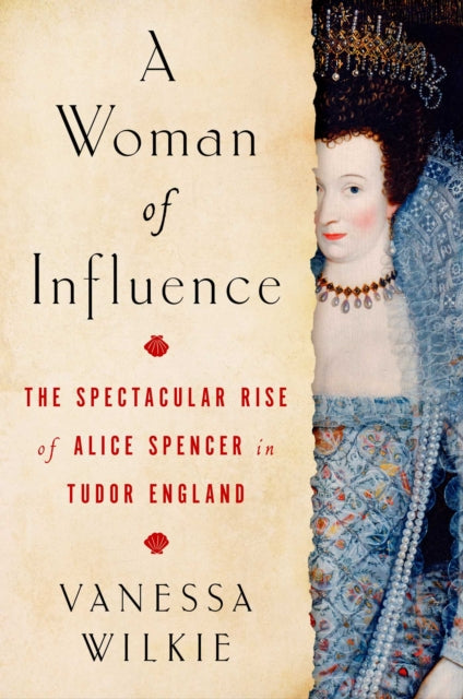 A Woman of Influence : The Spectacular Rise of Alice Spencer in Tudor England